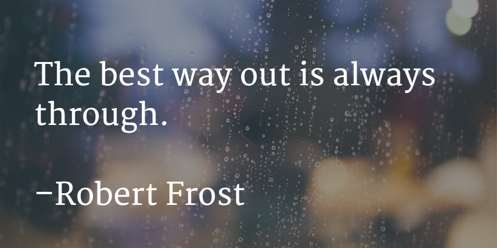 The best way out is always through by Robert Frost